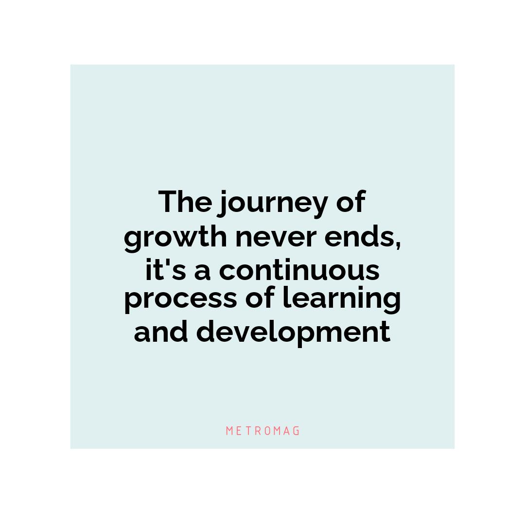 The journey of growth never ends, it's a continuous process of learning and development