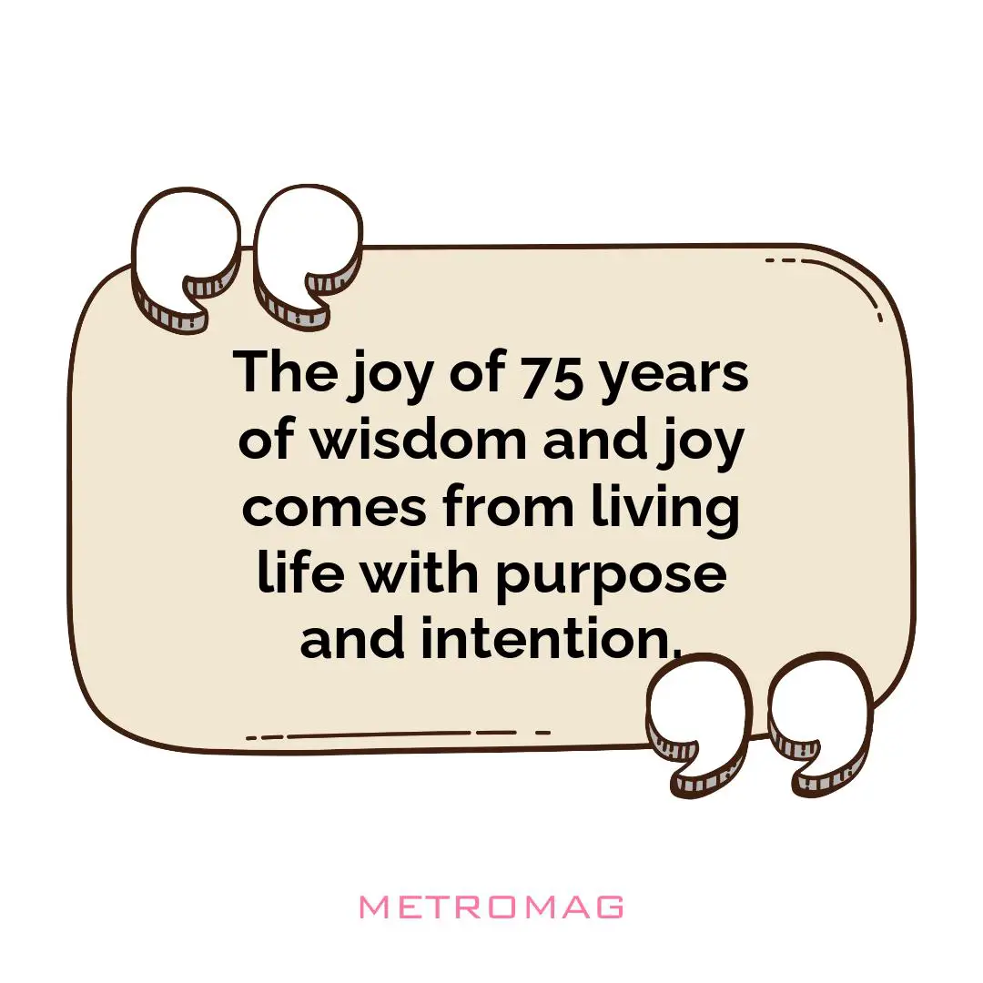 The joy of 75 years of wisdom and joy comes from living life with purpose and intention.