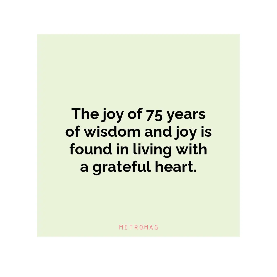 The joy of 75 years of wisdom and joy is found in living with a grateful heart.