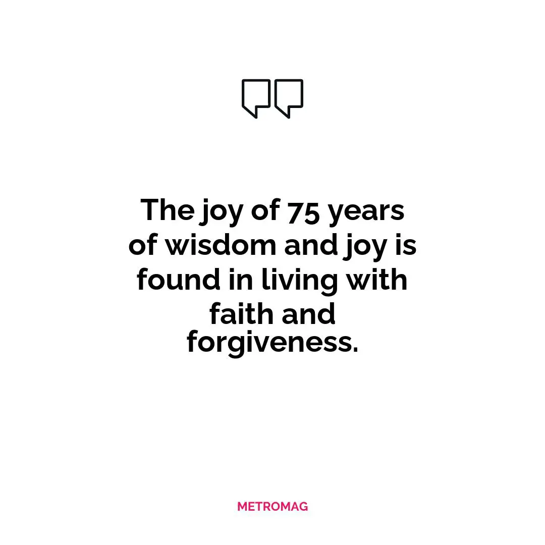 The joy of 75 years of wisdom and joy is found in living with faith and forgiveness.