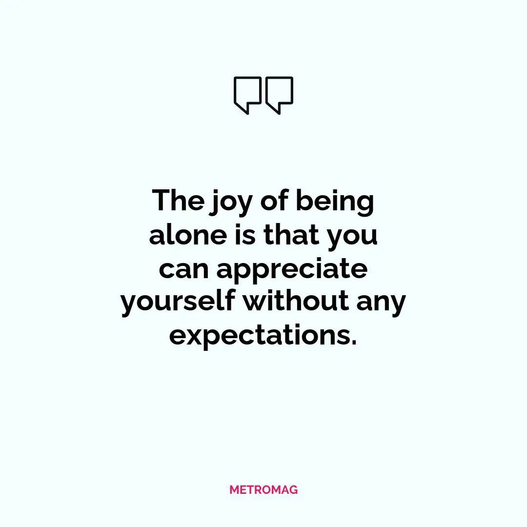 The joy of being alone is that you can appreciate yourself without any expectations.