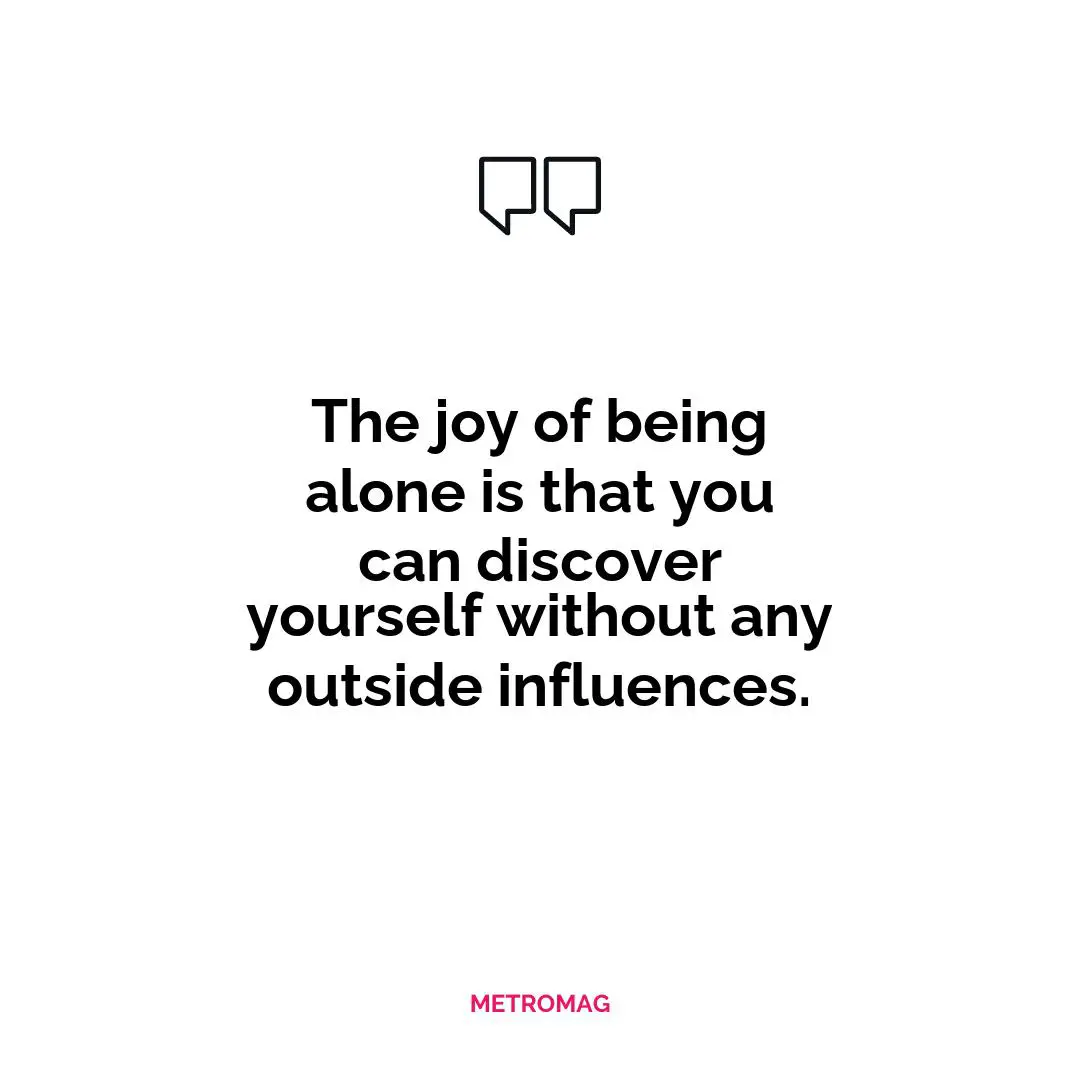 The joy of being alone is that you can discover yourself without any outside influences.