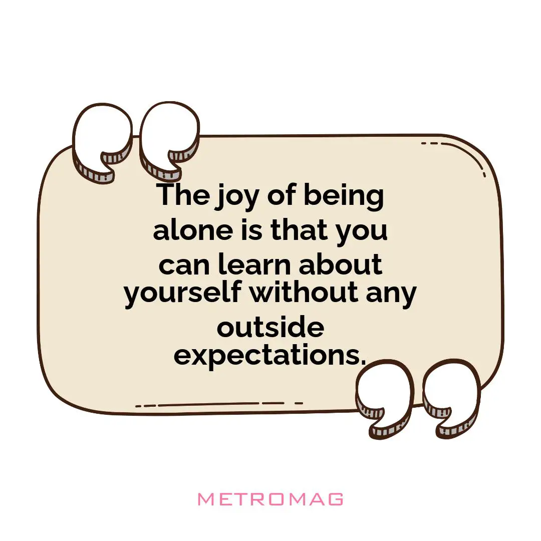 The joy of being alone is that you can learn about yourself without any outside expectations.