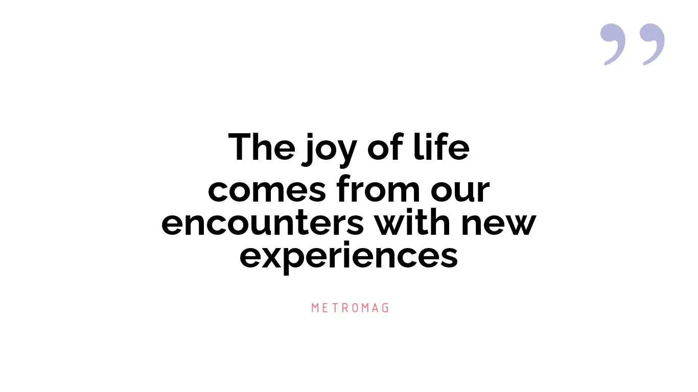 The joy of life comes from our encounters with new experiences