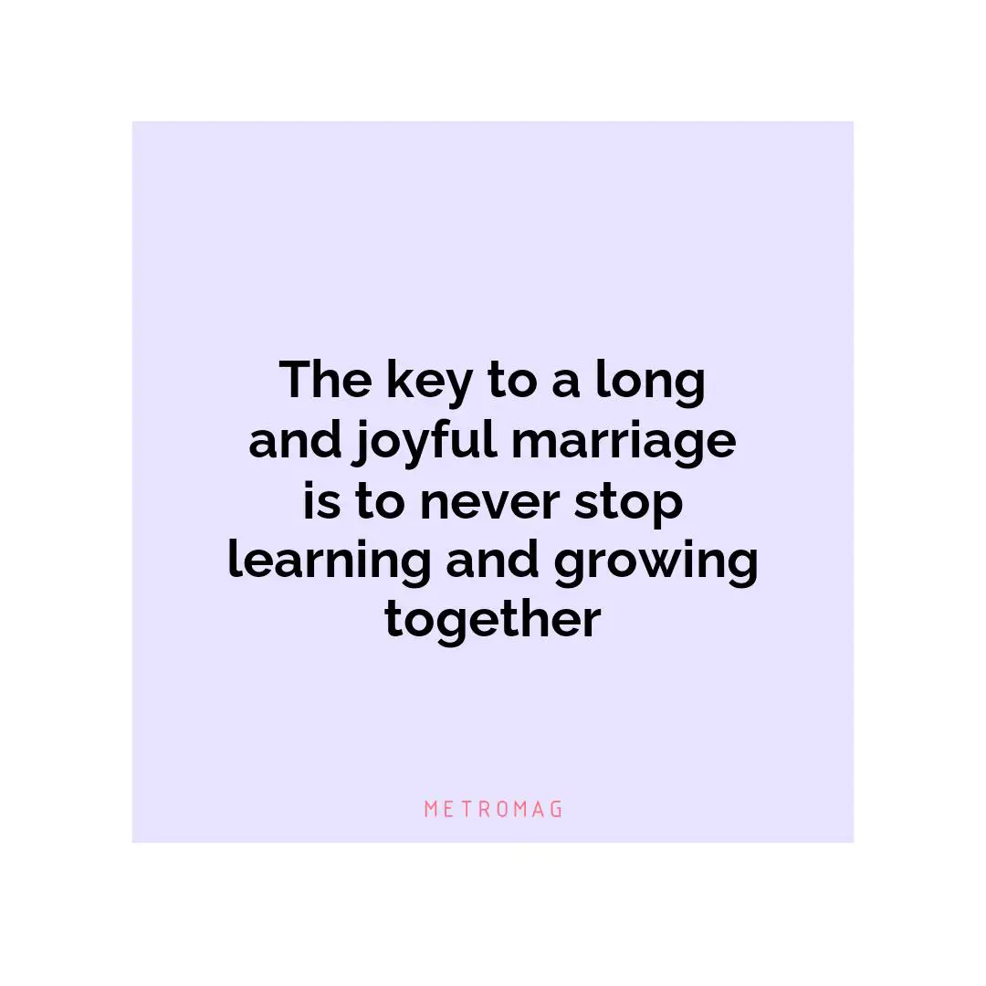 The key to a long and joyful marriage is to never stop learning and growing together