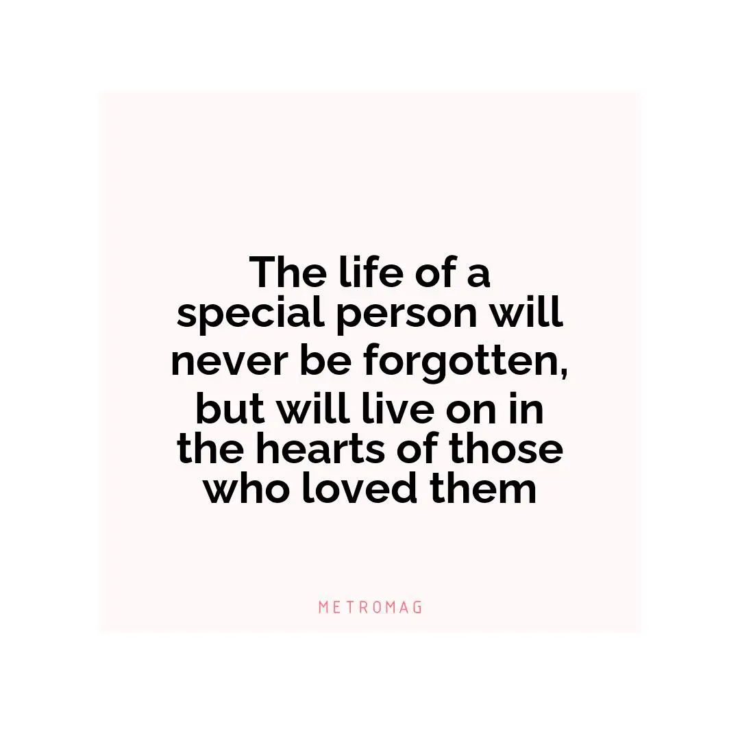 The life of a special person will never be forgotten, but will live on in the hearts of those who loved them