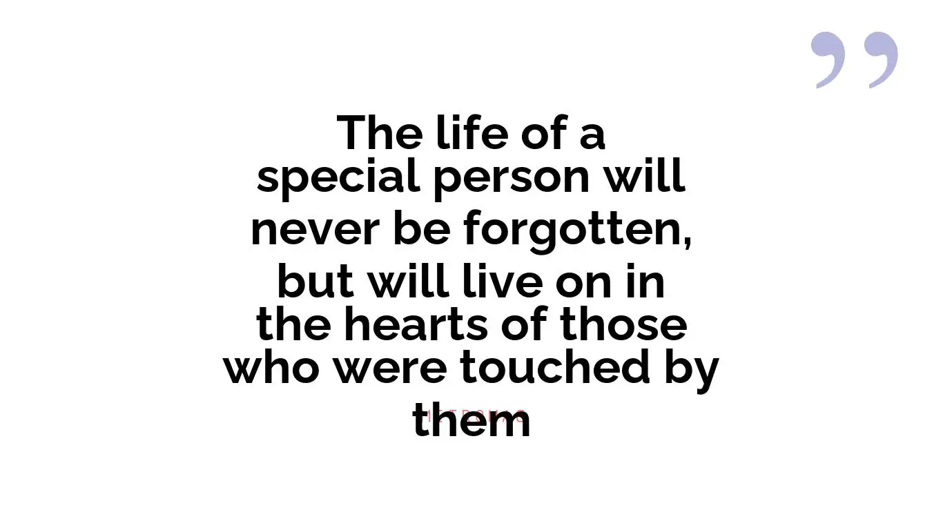 The life of a special person will never be forgotten, but will live on in the hearts of those who were touched by them