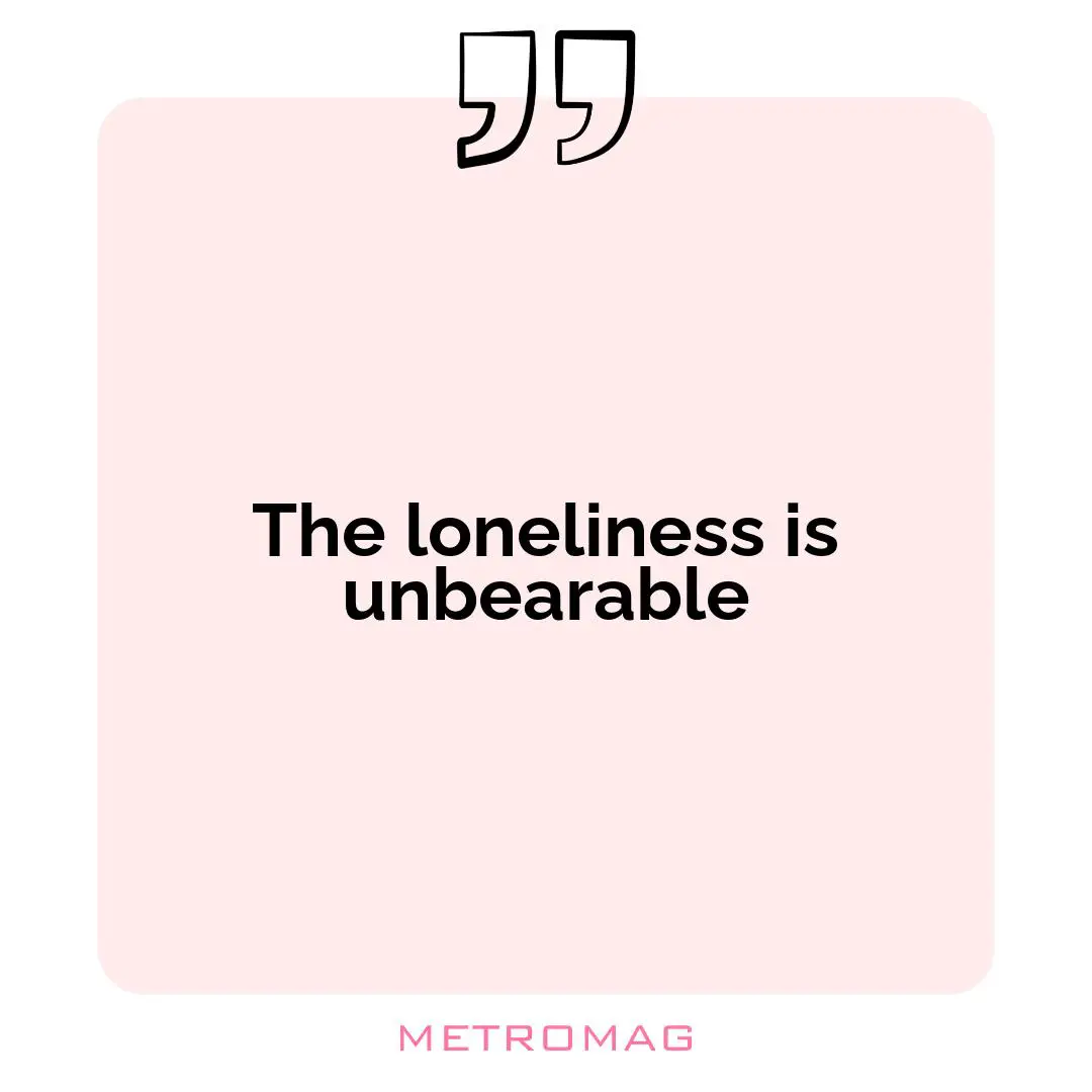The loneliness is unbearable