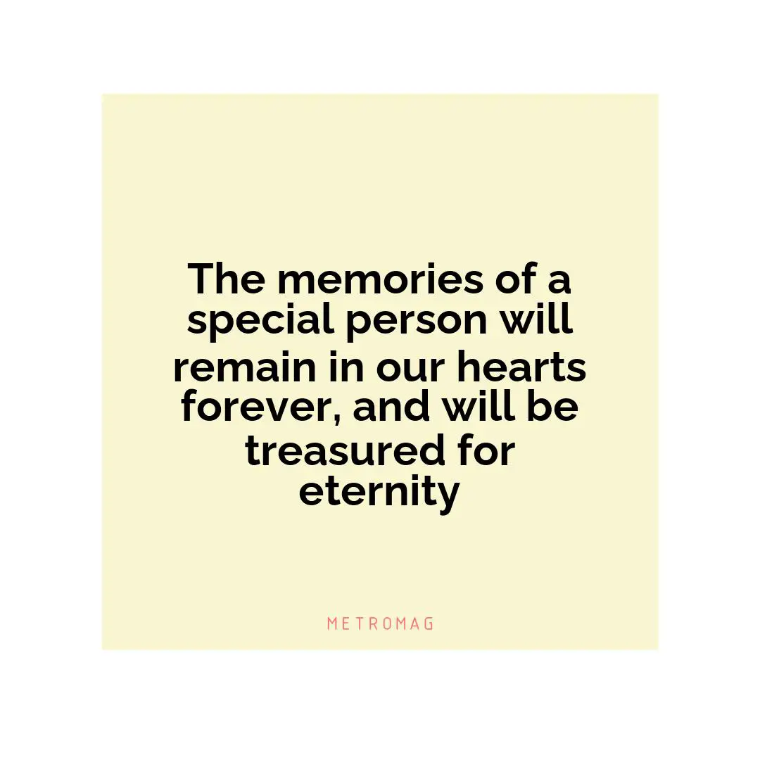 The memories of a special person will remain in our hearts forever, and will be treasured for eternity