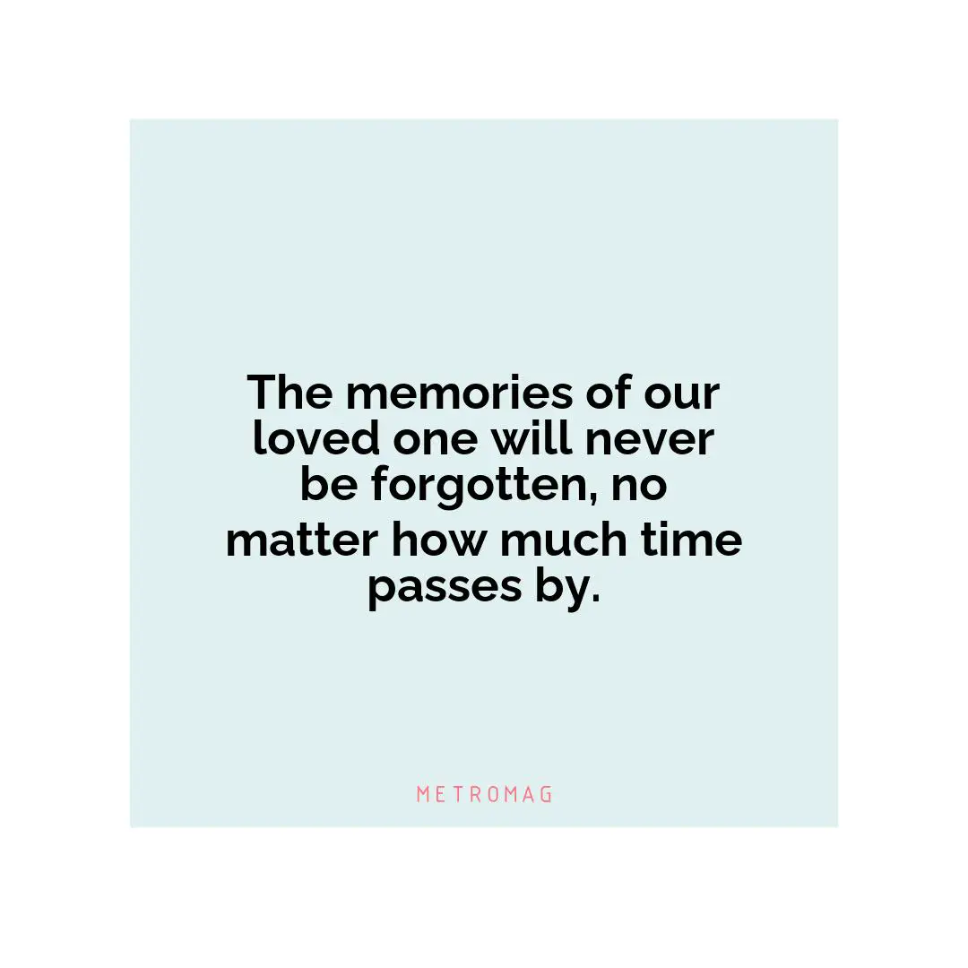 The memories of our loved one will never be forgotten, no matter how much time passes by.