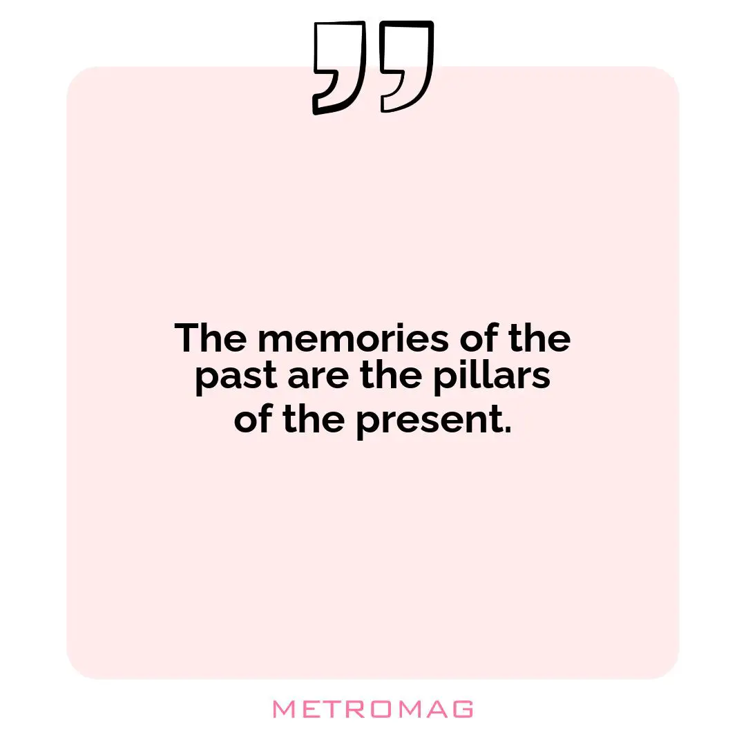 The memories of the past are the pillars of the present.