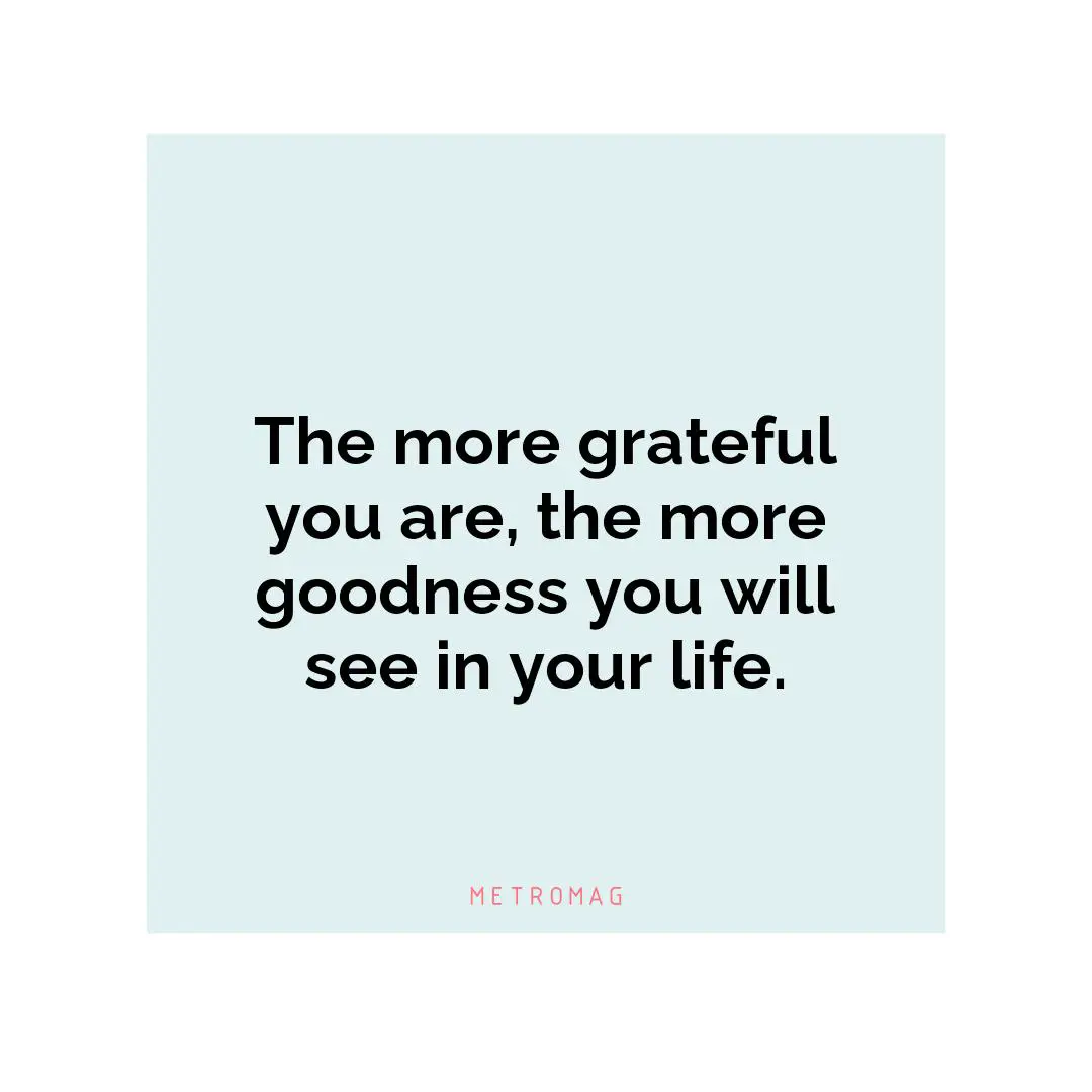 The more grateful you are, the more goodness you will see in your life.