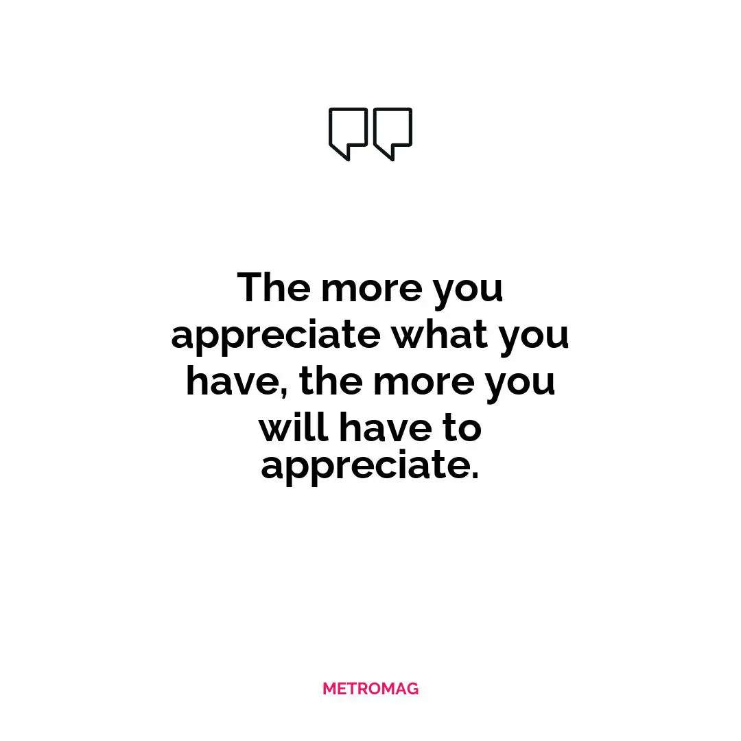 The more you appreciate what you have, the more you will have to appreciate.