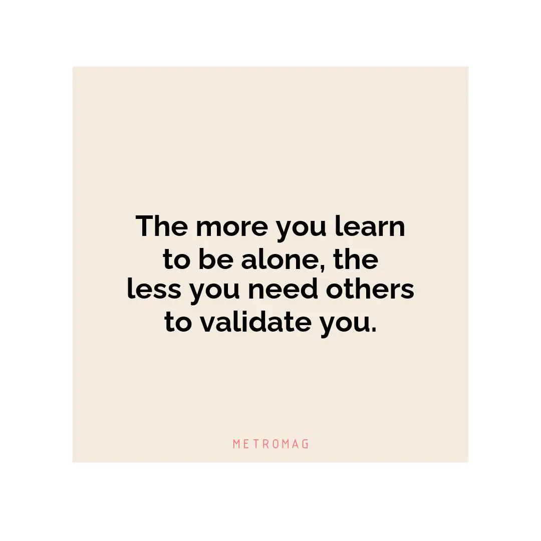 The more you learn to be alone, the less you need others to validate you.