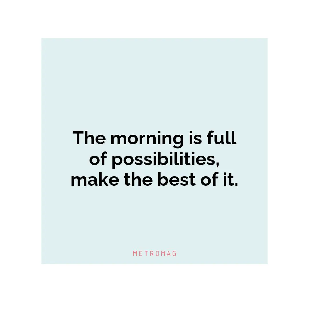 The morning is full of possibilities, make the best of it.