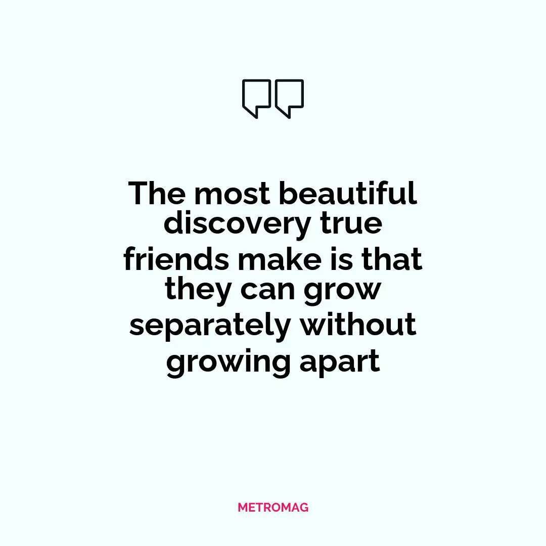 The most beautiful discovery true friends make is that they can grow separately without growing apart