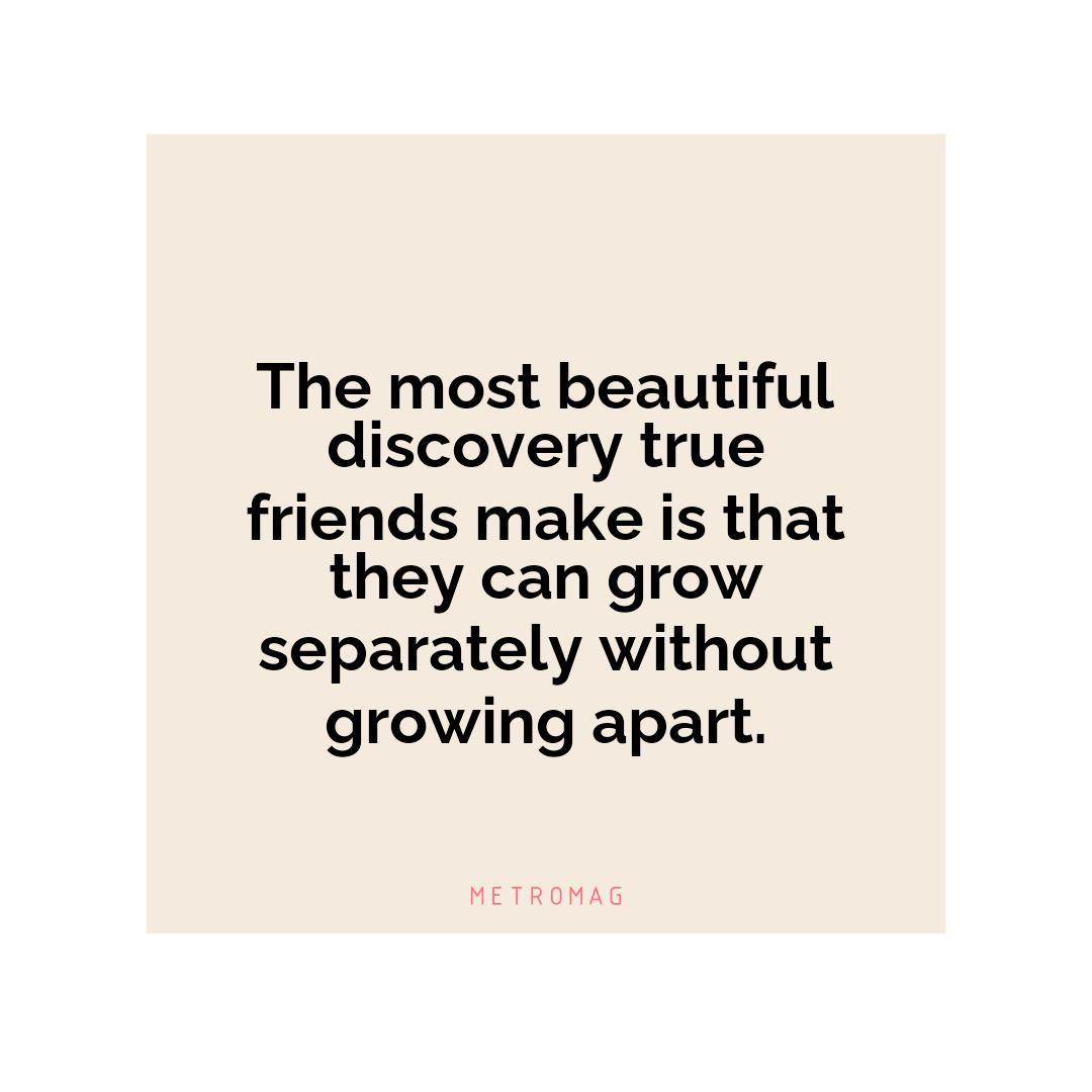 The most beautiful discovery true friends make is that they can grow separately without growing apart.