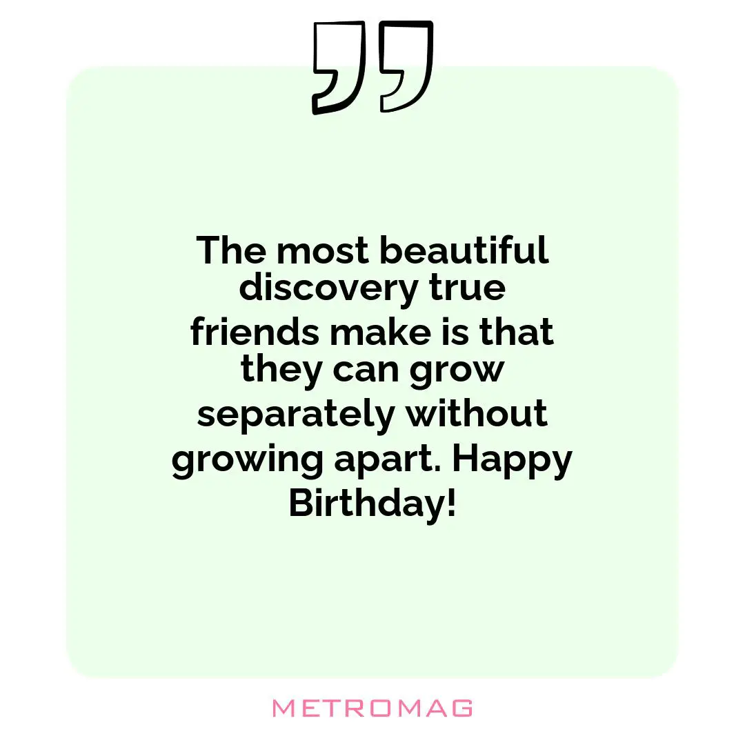The most beautiful discovery true friends make is that they can grow separately without growing apart. Happy Birthday!