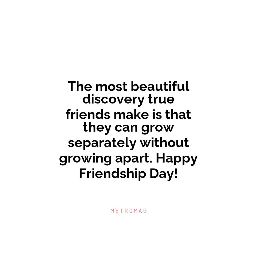 The most beautiful discovery true friends make is that they can grow separately without growing apart. Happy Friendship Day!