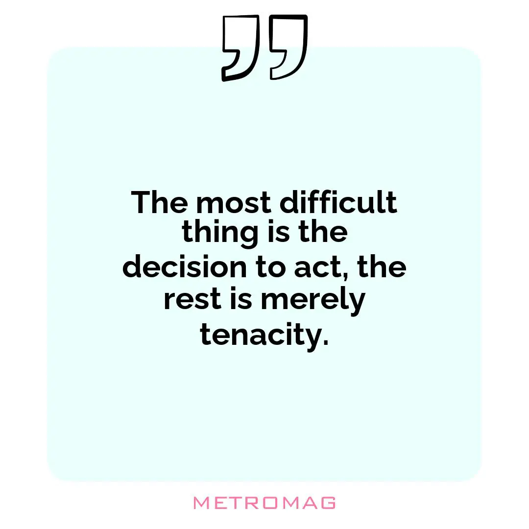 The most difficult thing is the decision to act, the rest is merely tenacity.