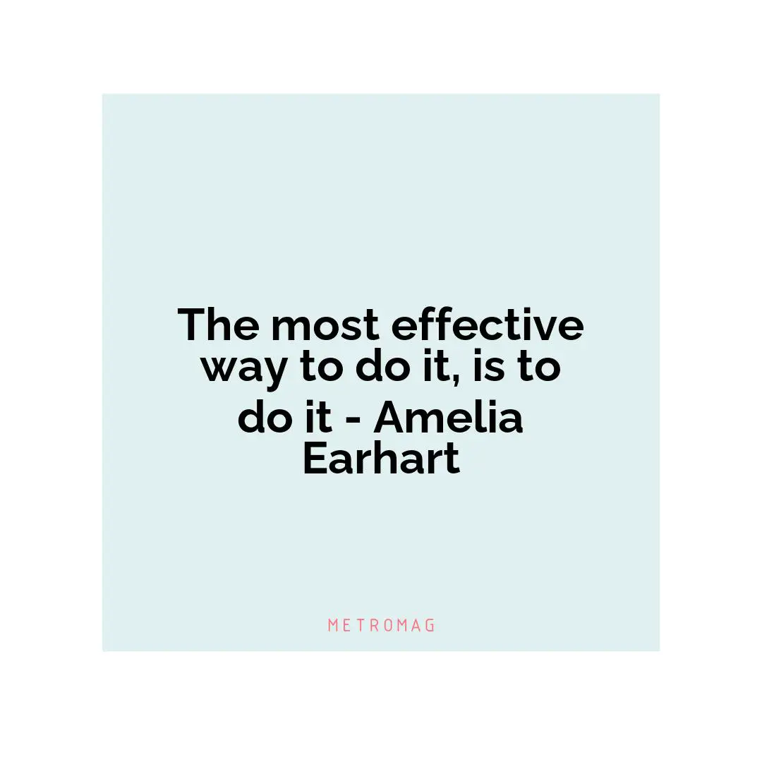 The most effective way to do it, is to do it - Amelia Earhart