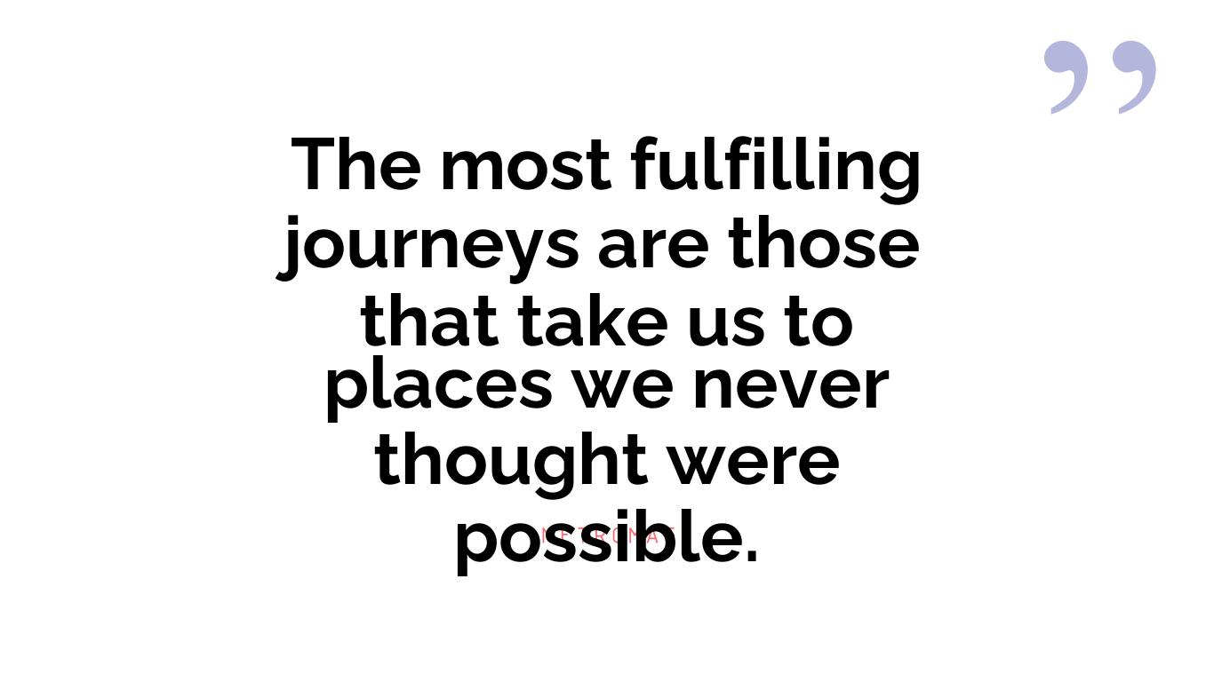 The most fulfilling journeys are those that take us to places we never thought were possible.