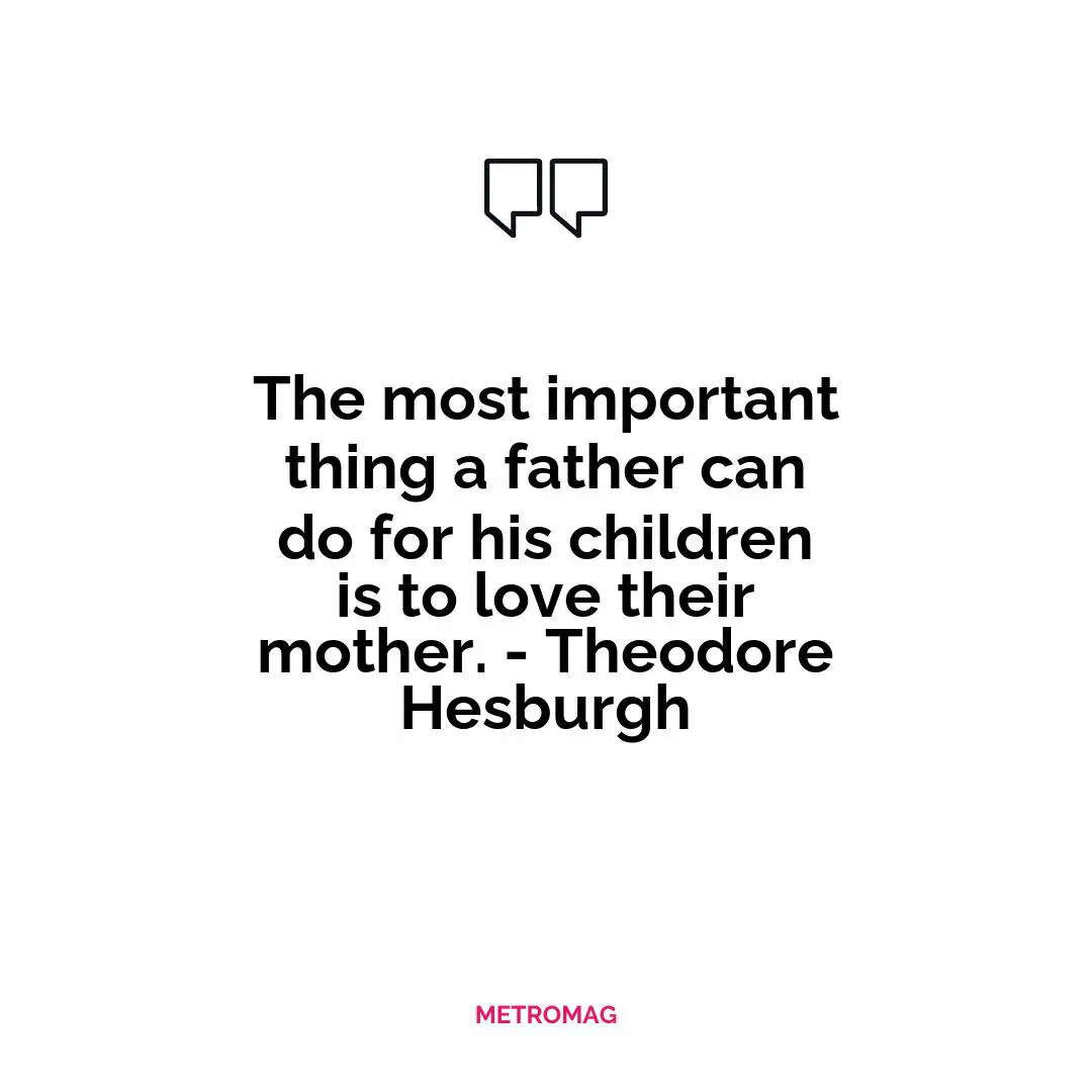 The most important thing a father can do for his children is to love their mother. - Theodore Hesburgh