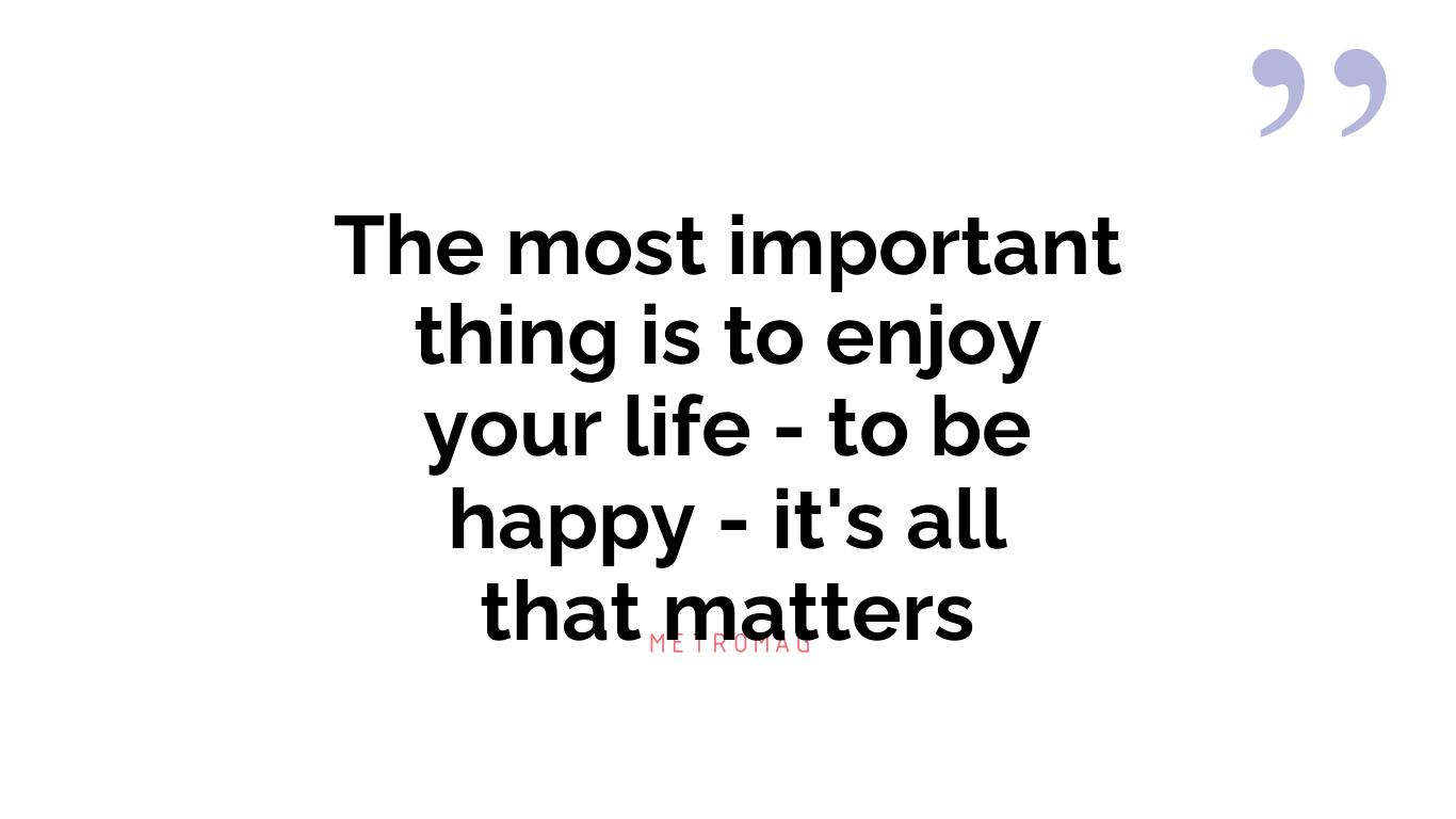 The most important thing is to enjoy your life - to be happy - it's all that matters