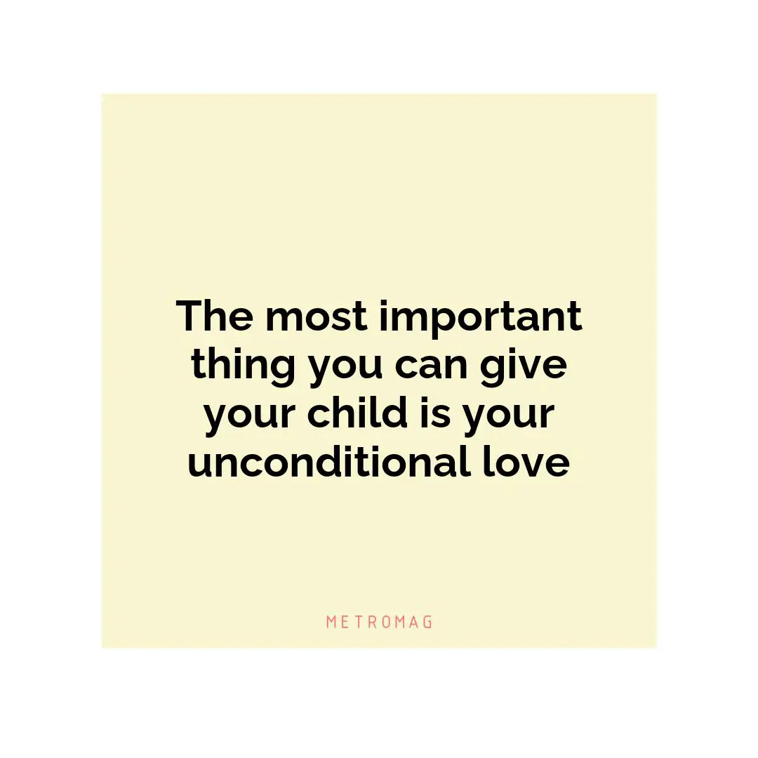 The most important thing you can give your child is your unconditional love