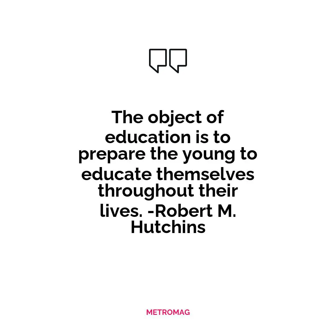 The object of education is to prepare the young to educate themselves throughout their lives. -Robert M. Hutchins