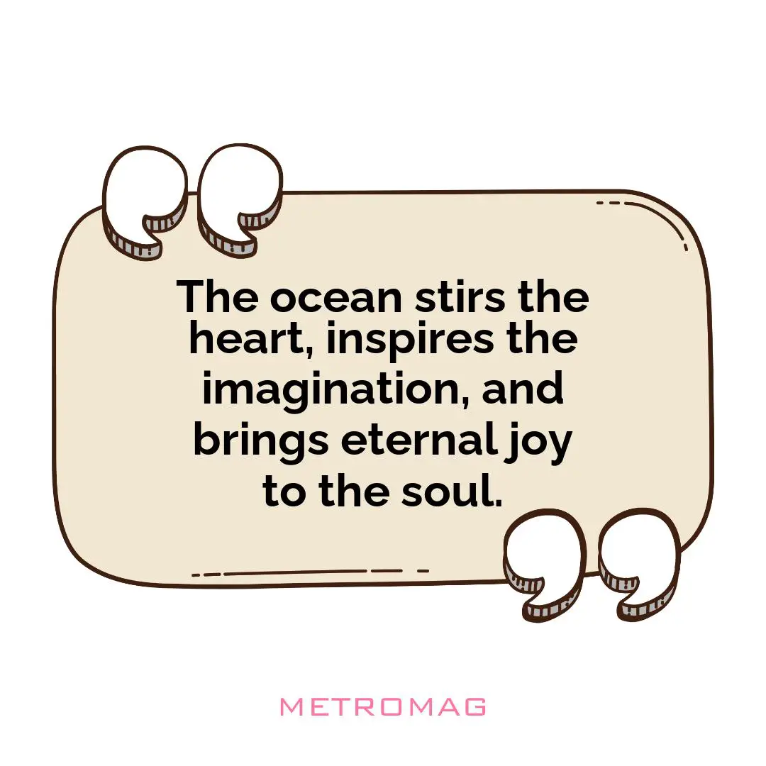The ocean stirs the heart, inspires the imagination, and brings eternal joy to the soul.