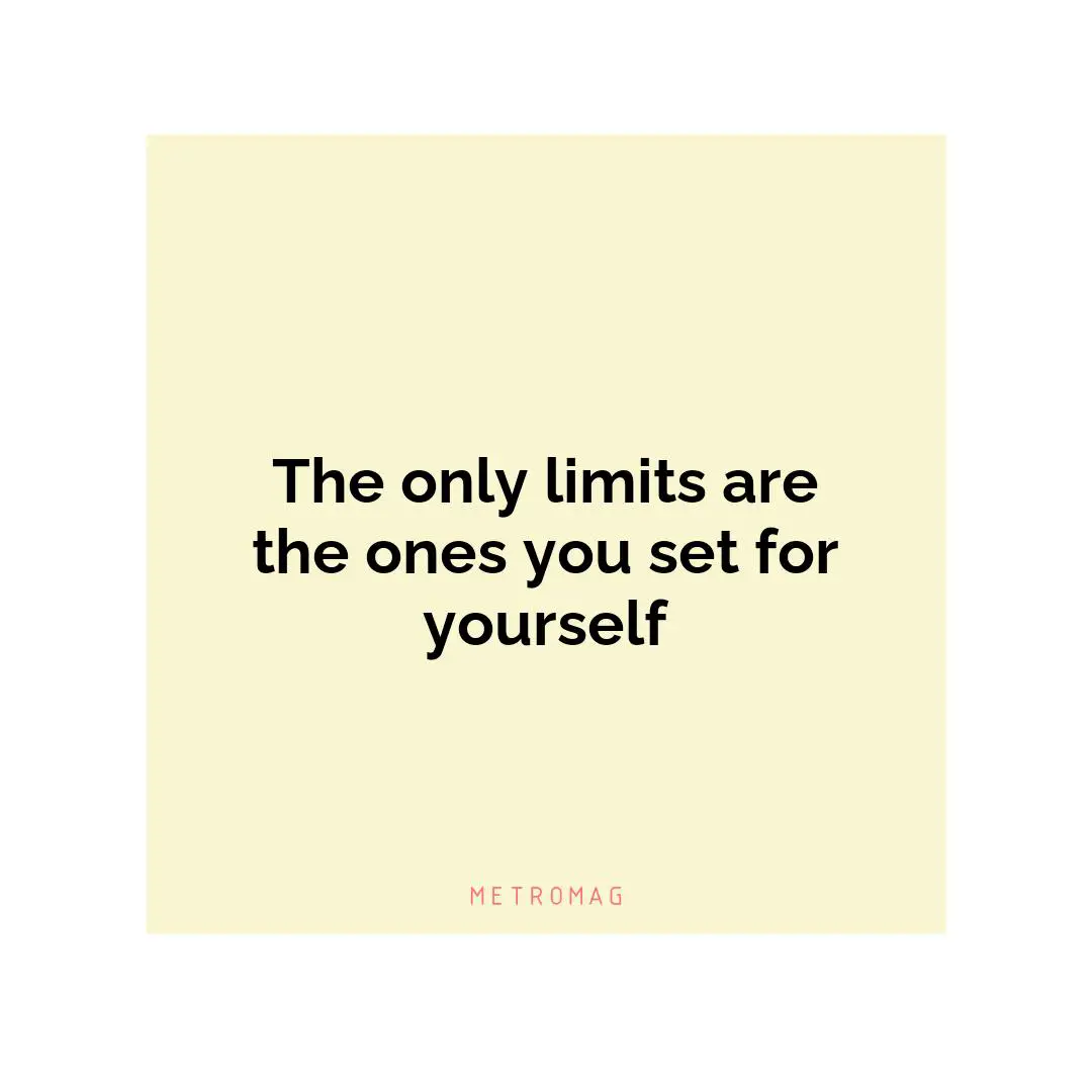 The only limits are the ones you set for yourself