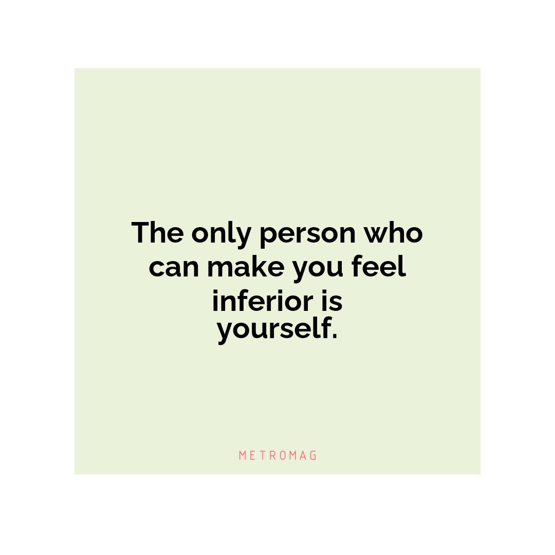 The only person who can make you feel inferior is yourself.