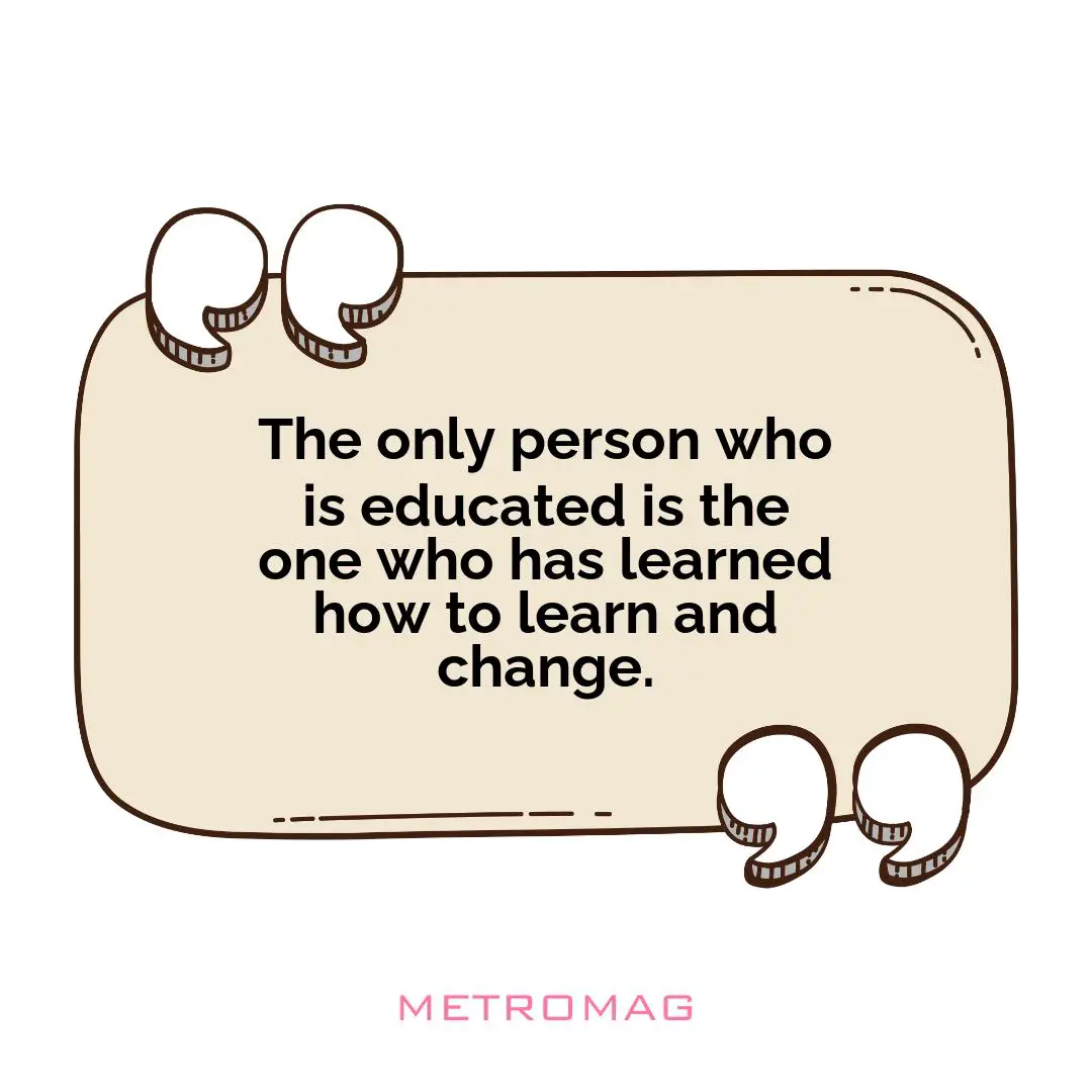 The only person who is educated is the one who has learned how to learn and change.