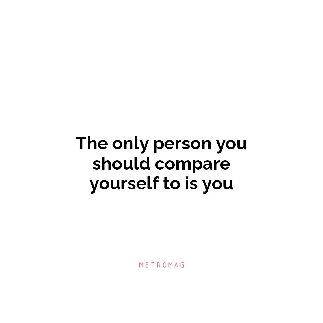 The only person you should compare yourself to is you