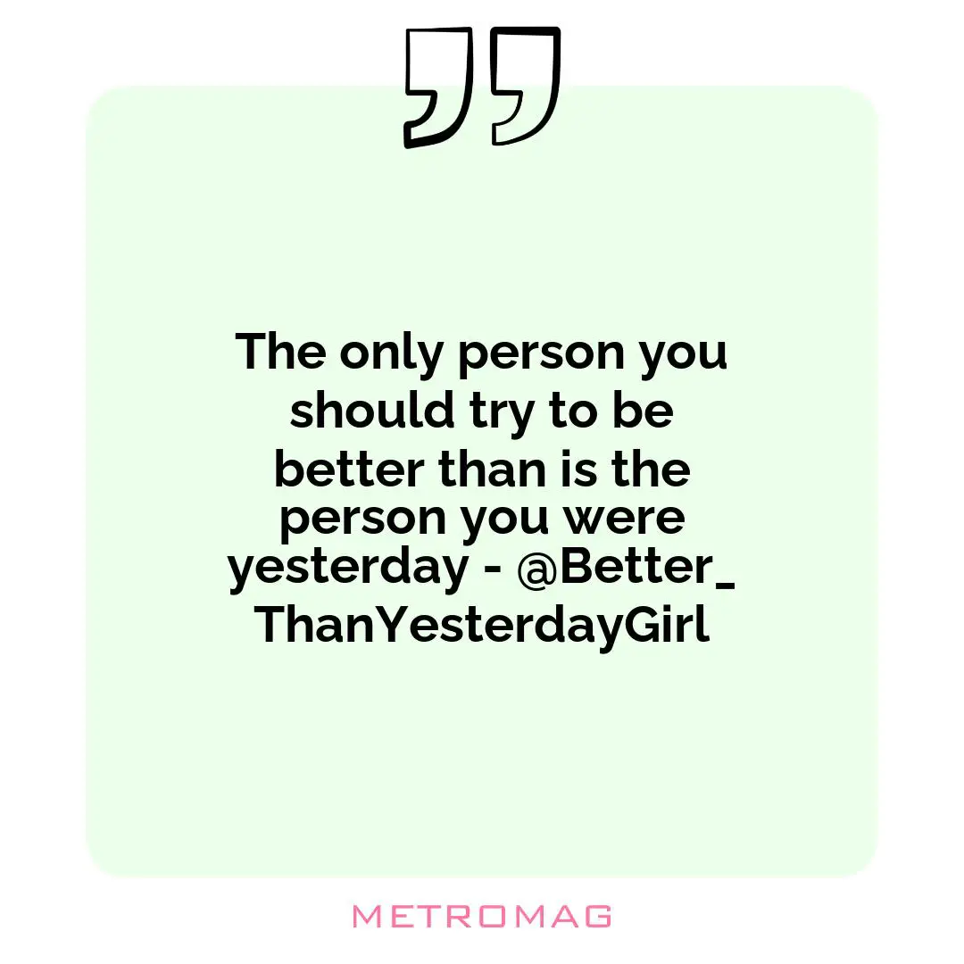 The only person you should try to be better than is the person you were yesterday - @Better_ThanYesterdayGirl
