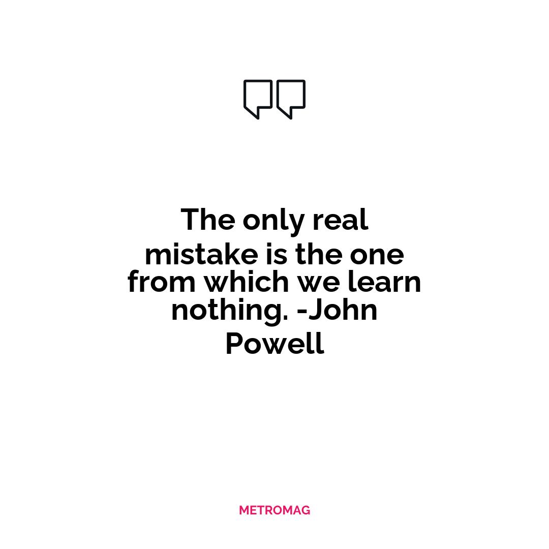 The only real mistake is the one from which we learn nothing. -John Powell