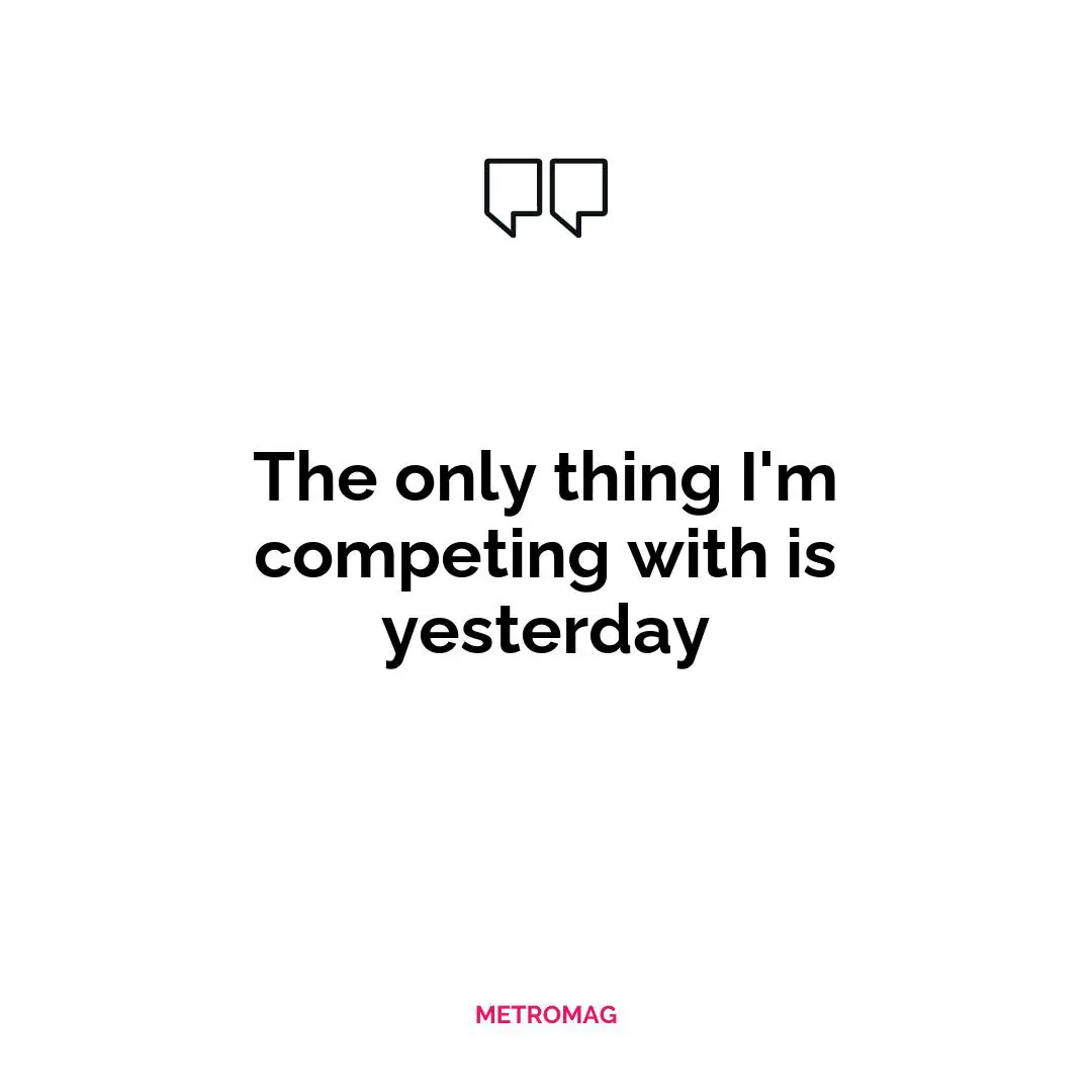 The only thing I'm competing with is yesterday