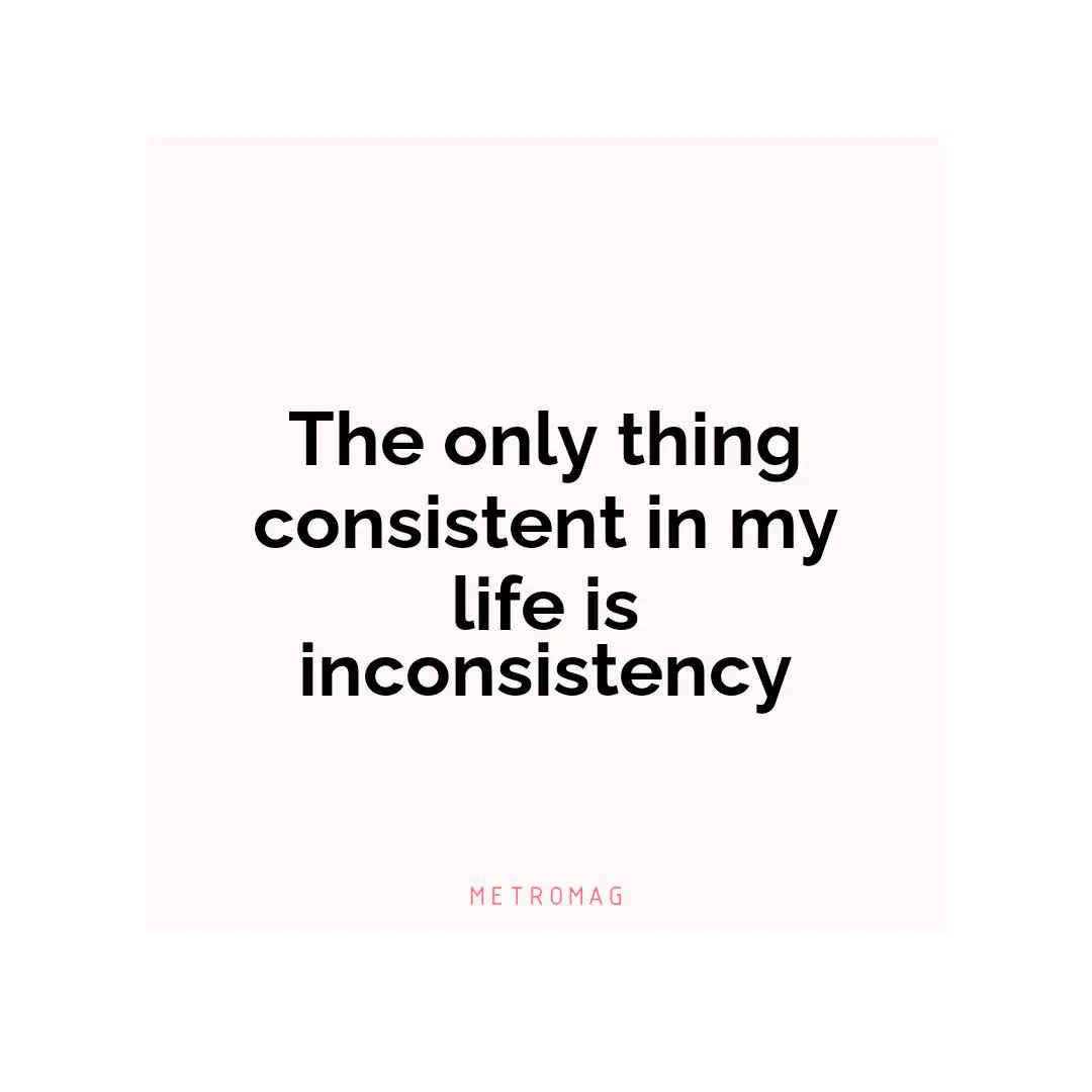 The only thing consistent in my life is inconsistency