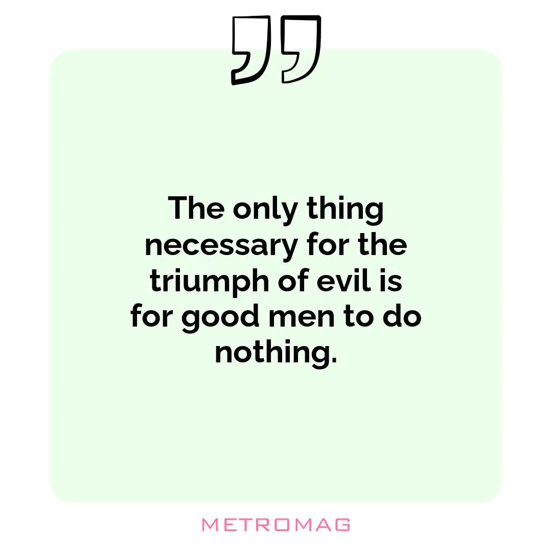 The only thing necessary for the triumph of evil is for good men to do nothing.