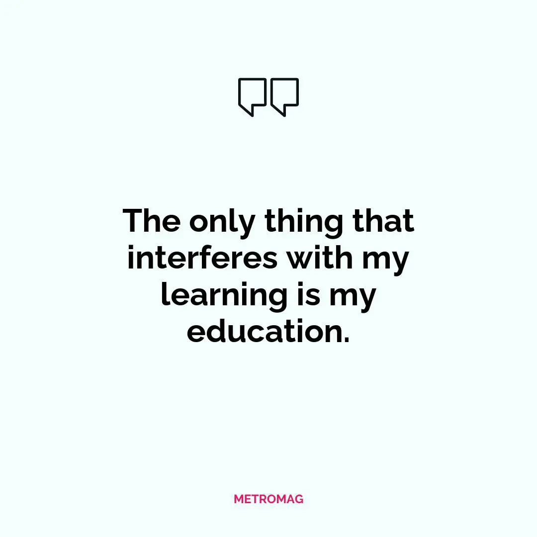 The only thing that interferes with my learning is my education.