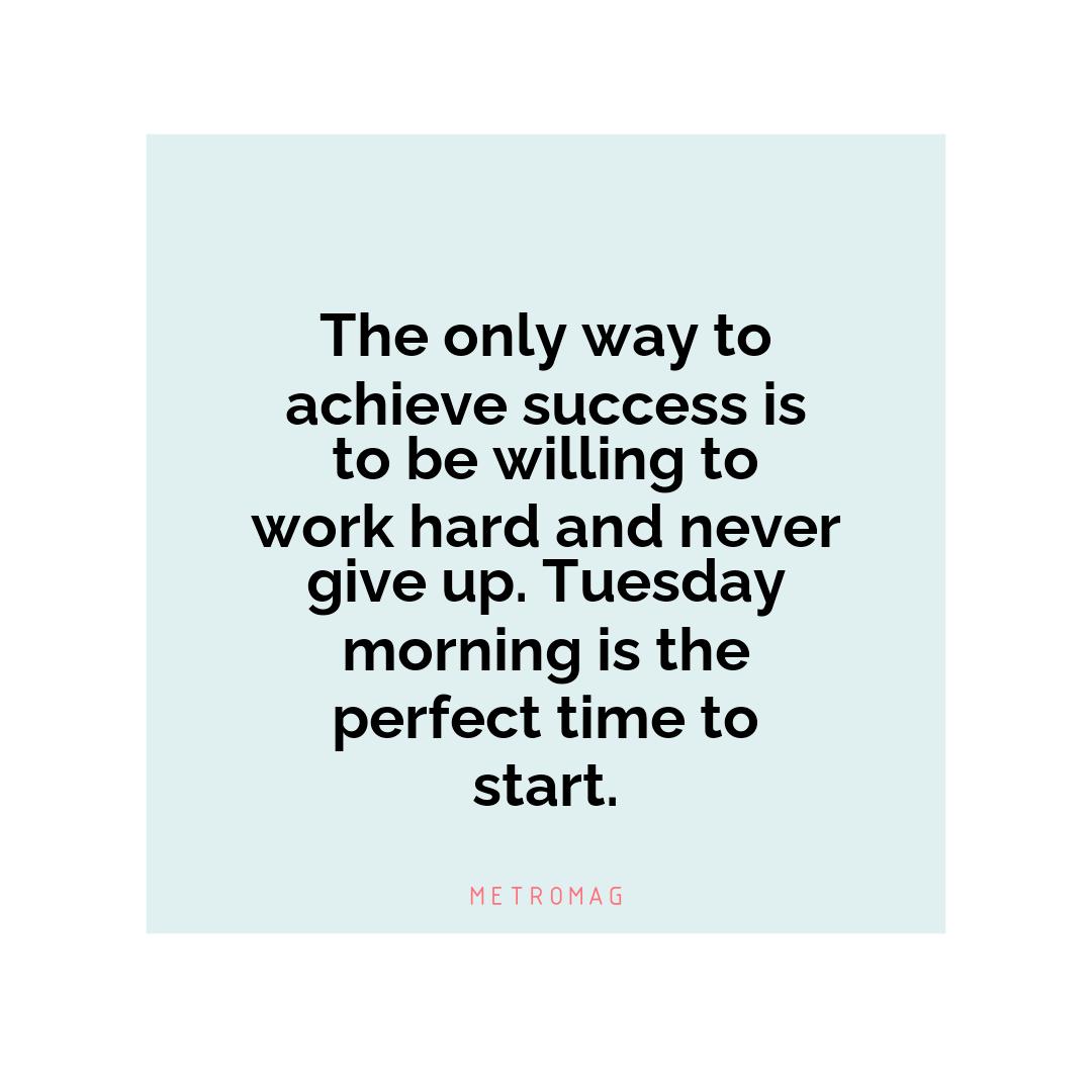 The only way to achieve success is to be willing to work hard and never give up. Tuesday morning is the perfect time to start.