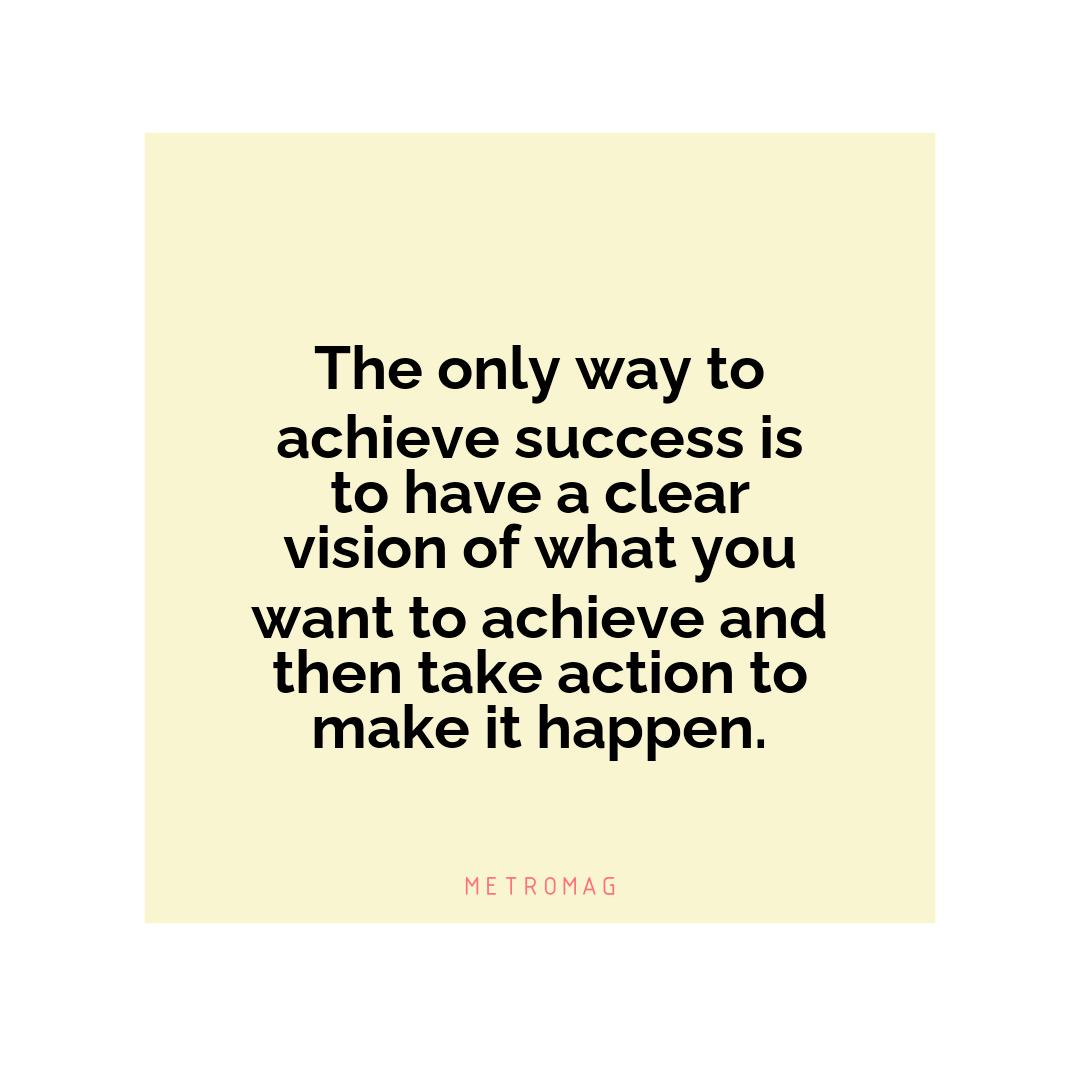 The only way to achieve success is to have a clear vision of what you want to achieve and then take action to make it happen.