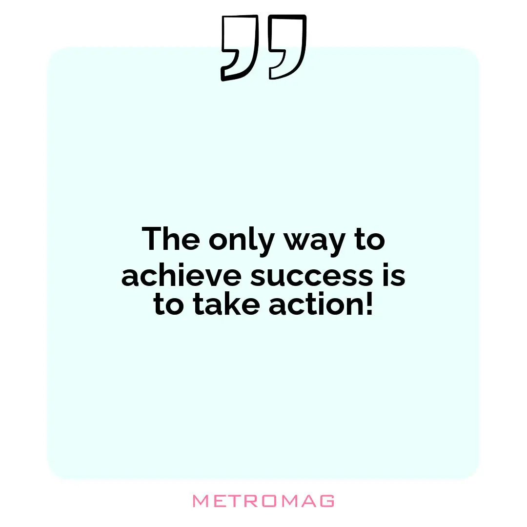 The only way to achieve success is to take action!