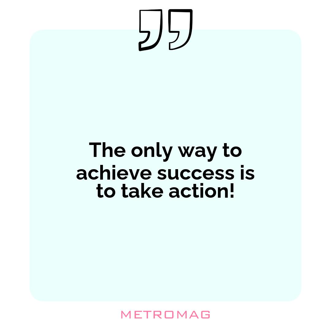 The only way to achieve success is to take action!