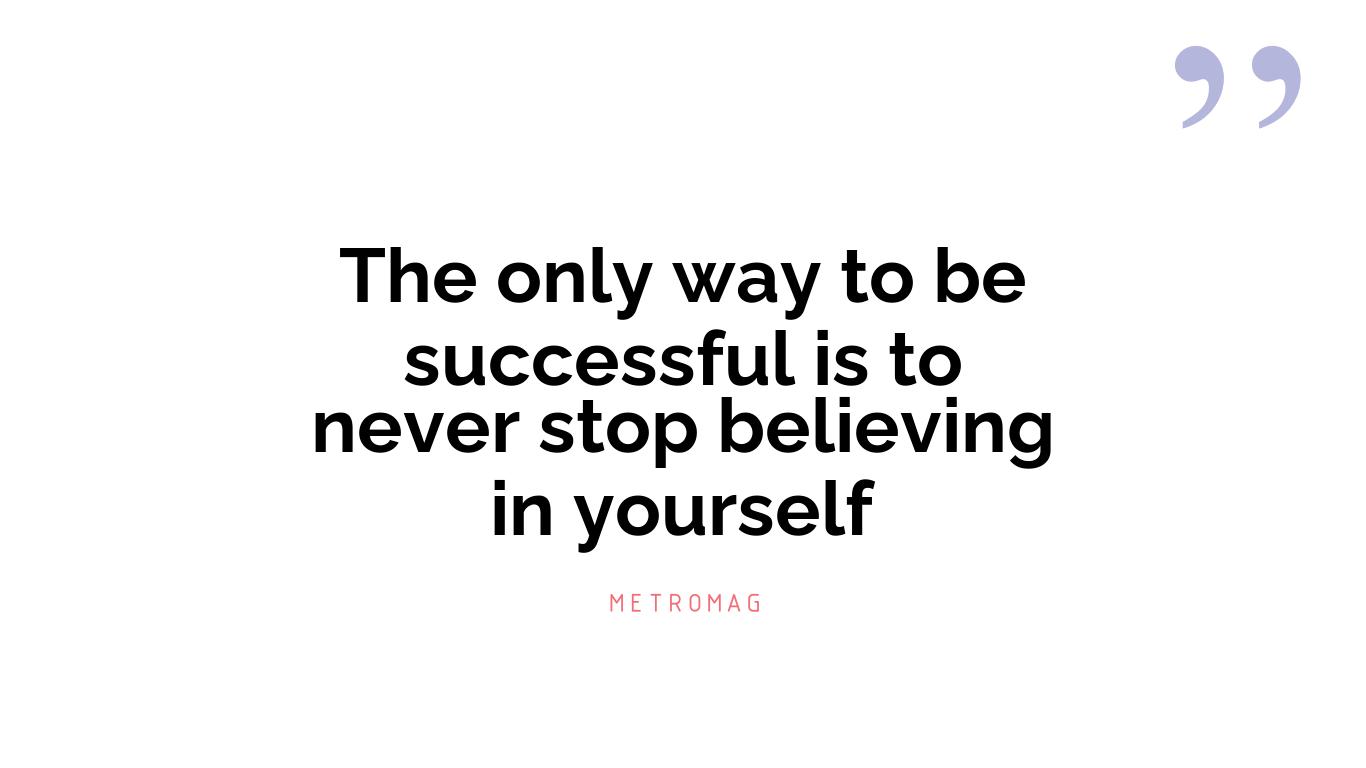 The only way to be successful is to never stop believing in yourself