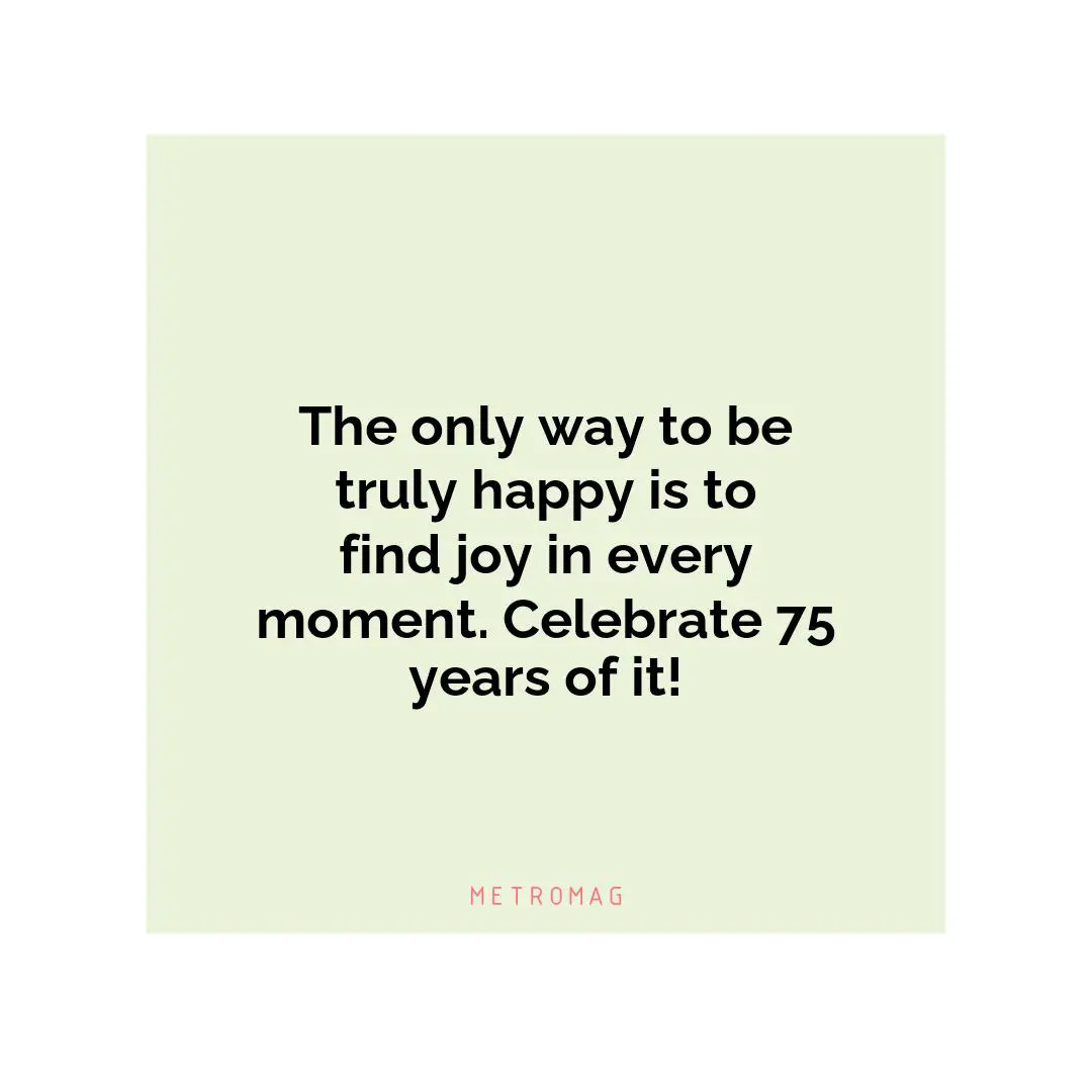The only way to be truly happy is to find joy in every moment. Celebrate 75 years of it!