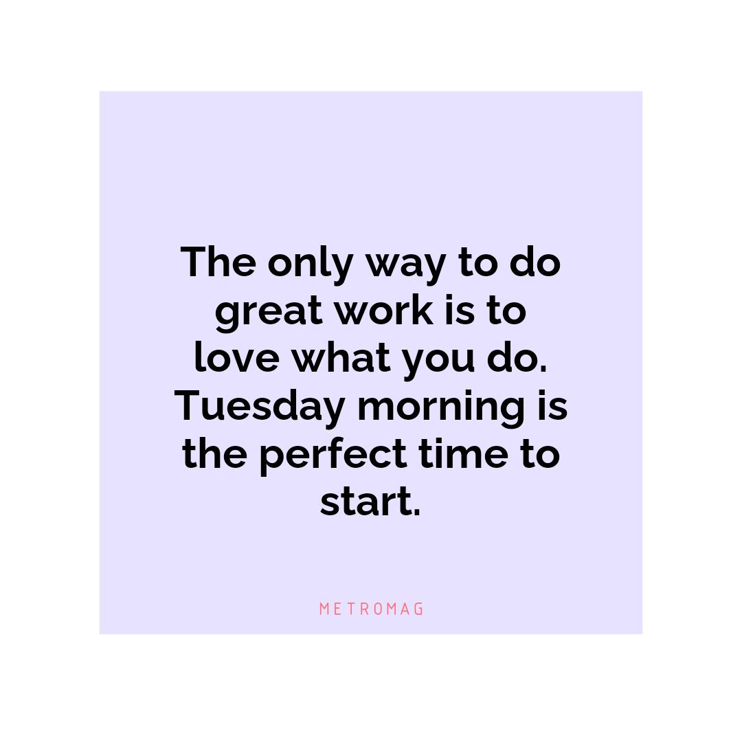 The only way to do great work is to love what you do. Tuesday morning is the perfect time to start.
