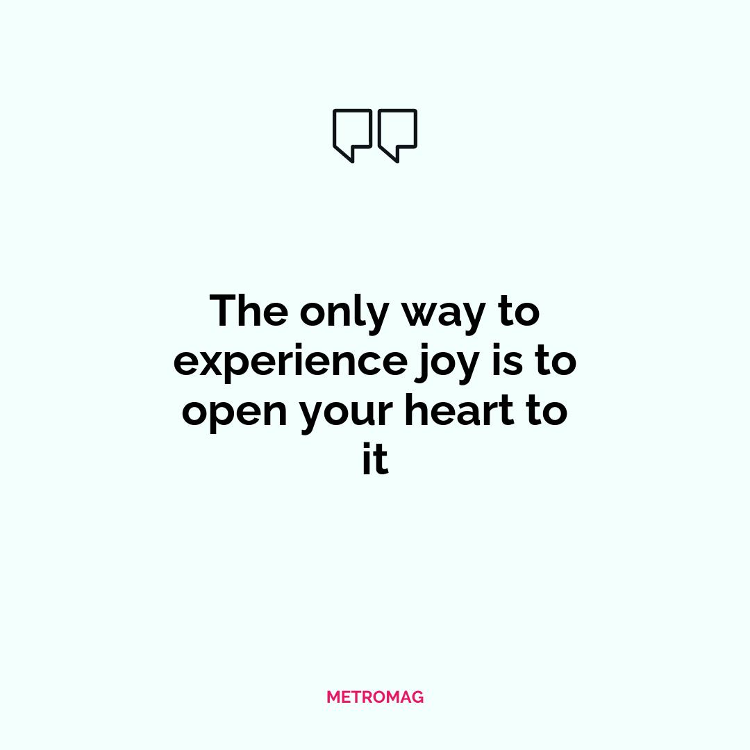 The only way to experience joy is to open your heart to it
