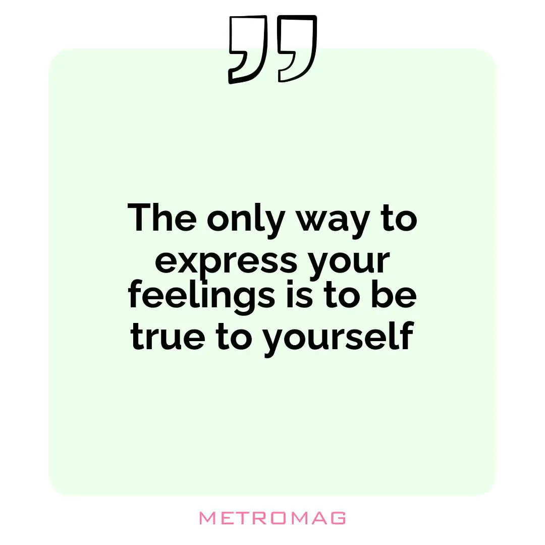 The only way to express your feelings is to be true to yourself